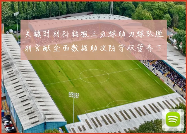 关键时刻孙铭徽三分球助力球队胜利贡献全面数据助攻防守双管齐下