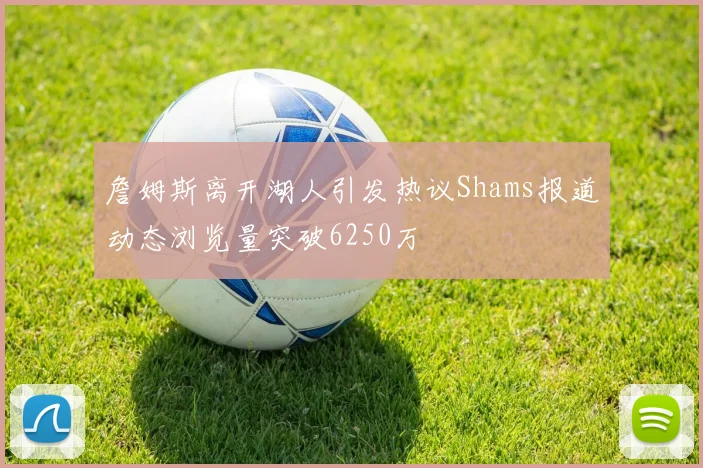 詹姆斯离开湖人引发热议Shams报道动态浏览量突破6250万