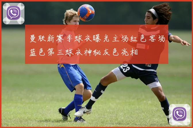 曼联新赛季球衣曝光主场红色客场蓝色第三球衣神秘灰色亮相