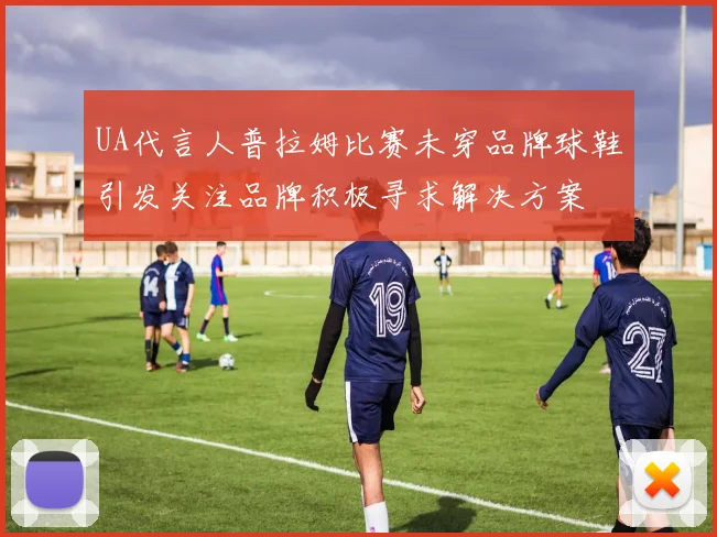 UA代言人普拉姆比赛未穿品牌球鞋引发关注品牌积极寻求解决方案