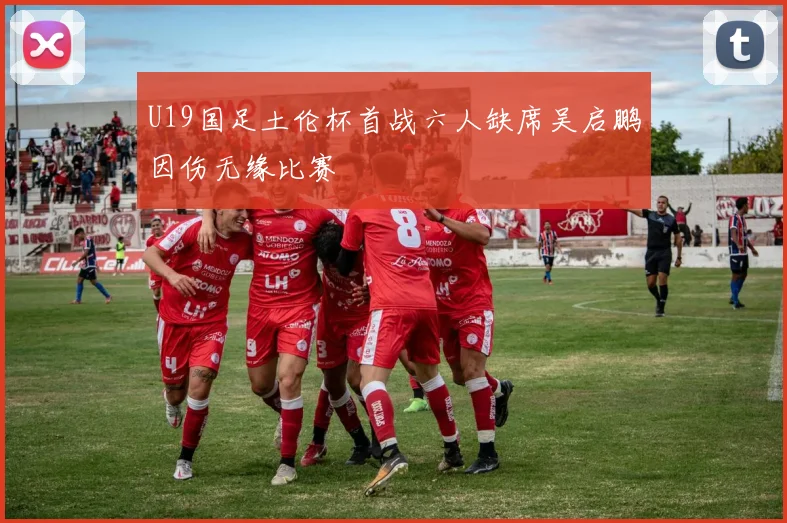 U19国足土伦杯首战六人缺席吴启鹏因伤无缘比赛