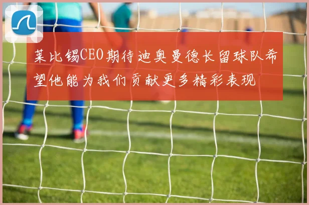 莱比锡CEO期待迪奥曼德长留球队希望他能为我们贡献更多精彩表现