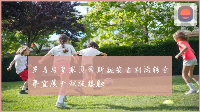罗马与皇家贝蒂斯就安吉利诺转会事宜展开积极接触