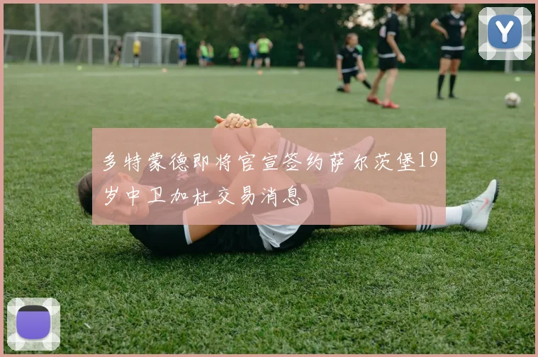 多特蒙德即将官宣签约萨尔茨堡19岁中卫加杜交易消息