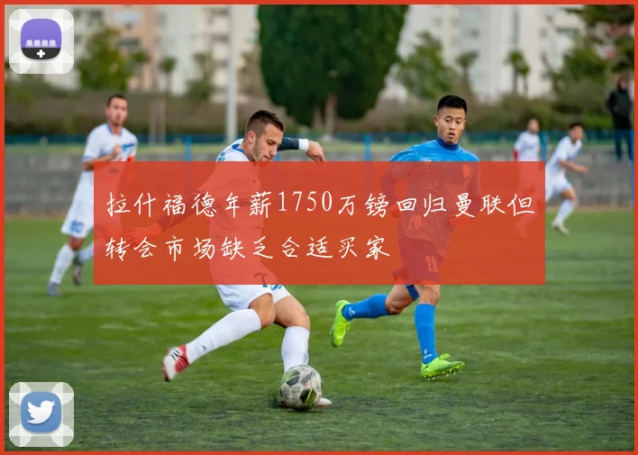 拉什福德年薪1750万镑回归曼联但转会市场缺乏合适买家
