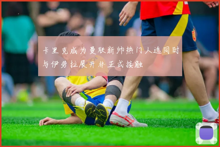 卡里克成为曼联新帅热门人选同时与伊劳拉展开非正式接触
