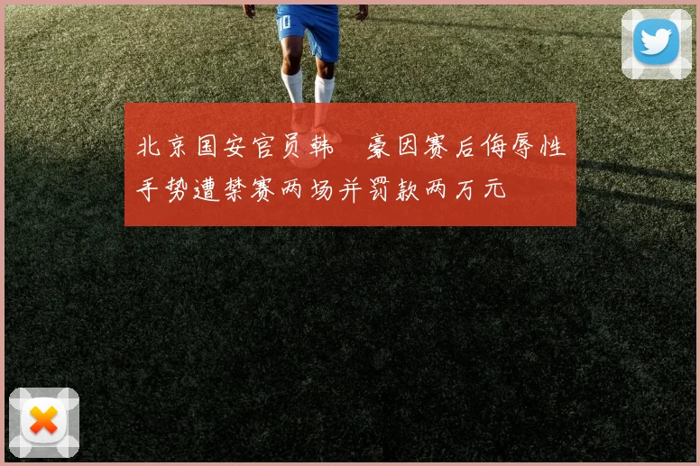 北京国安官员韩瑀豪因赛后侮辱性手势遭禁赛两场并罚款两万元