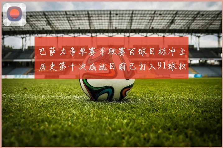 巴萨力争单赛季联赛百球目标冲击历史第十次成就目前已打入91球积91分