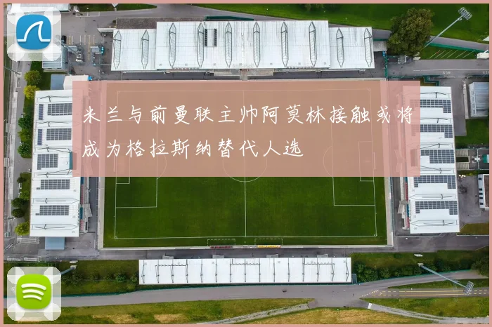 米兰与前曼联主帅阿莫林接触或将成为格拉斯纳替代人选