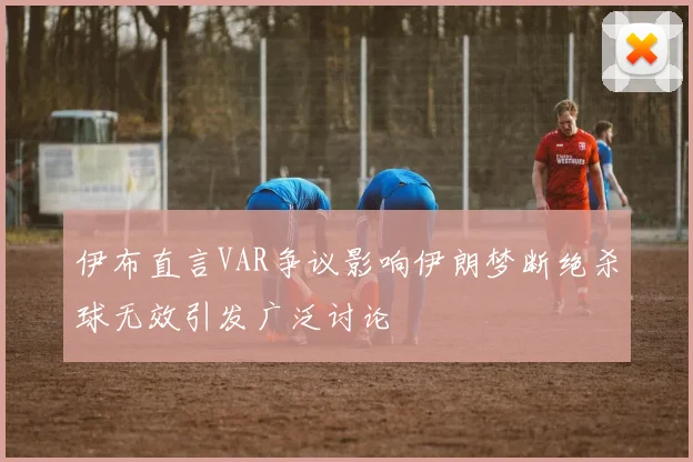 伊布直言VAR争议影响伊朗梦断绝杀球无效引发广泛讨论