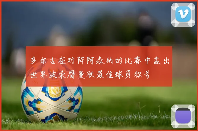多尔古在对阵阿森纳的比赛中轰出世界波荣膺曼联最佳球员称号