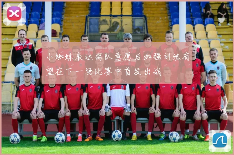 小蜘蛛表达离队意愿后加强训练有望在下一场比赛中首发出战