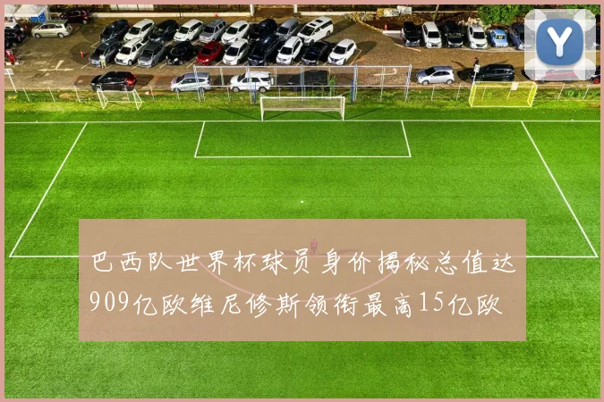巴西队世界杯球员身价揭秘总值达909亿欧维尼修斯领衔最高15亿欧