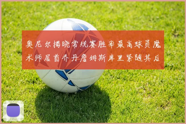 奥尼尔揭晓常规赛胜率最高球员魔术师居首乔丹詹姆斯库里紧随其后