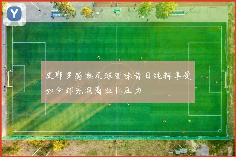 皮耶罗感慨足球变味昔日纯粹享受如今却充满商业化压力