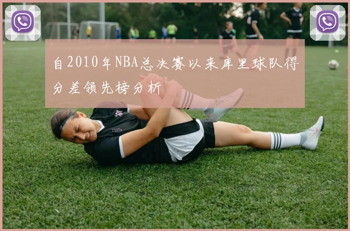 自2010年NBA总决赛以来库里球队得分差领先榜分析