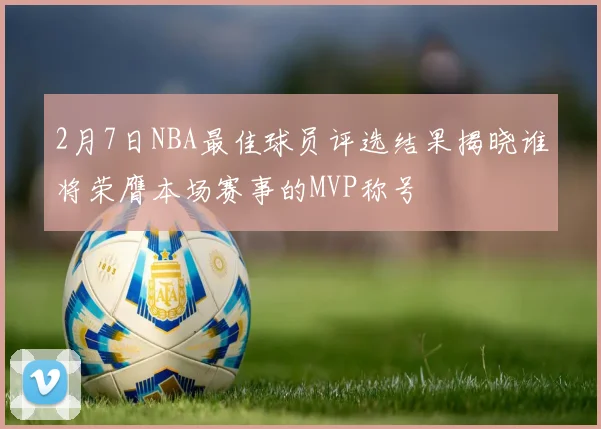 2月7日NBA最佳球员评选结果揭晓谁将荣膺本场赛事的MVP称号