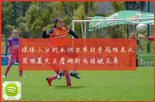 媒体人分析米切尔单核夺冠难度大若明夏失去詹姆斯或将被交易