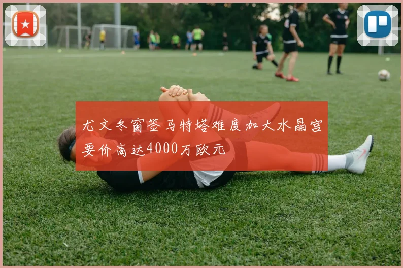 尤文冬窗签马特塔难度加大水晶宫要价高达4000万欧元
