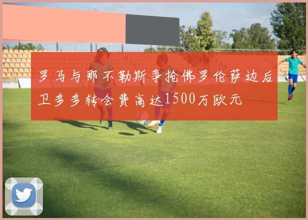 罗马与那不勒斯争抢佛罗伦萨边后卫多多转会费高达1500万欧元