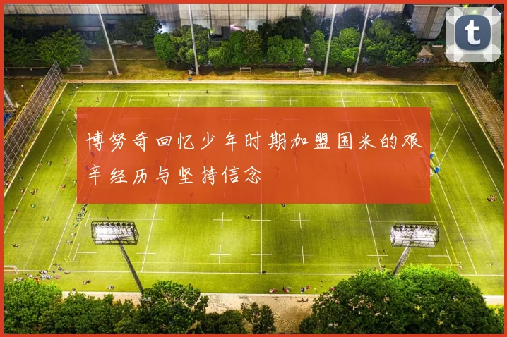 博努奇回忆少年时期加盟国米的艰辛经历与坚持信念