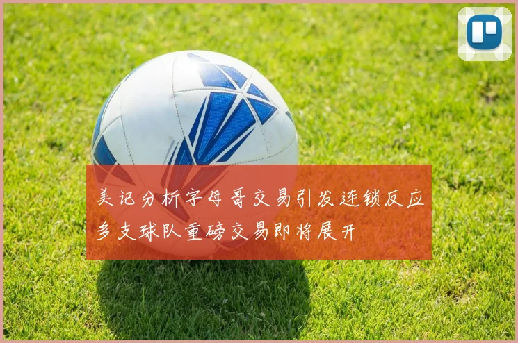 美记分析字母哥交易引发连锁反应多支球队重磅交易即将展开