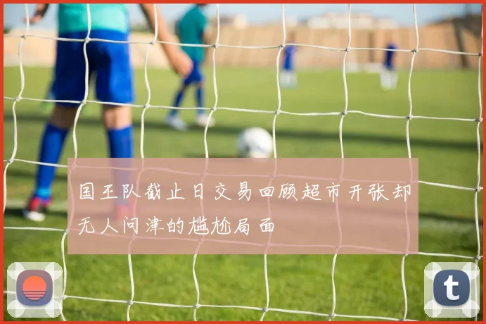 国王队截止日交易回顾超市开张却无人问津的尴尬局面