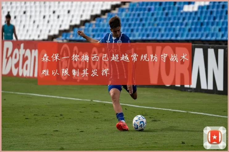 森保一称梅西已超越常规防守战术难以限制其发挥
