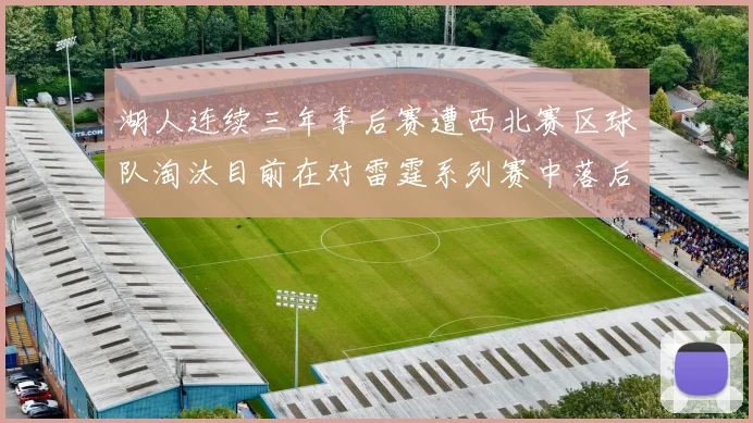 湖人连续三年季后赛遭西北赛区球队淘汰目前在对雷霆系列赛中落后0-3
