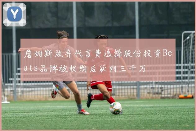 詹姆斯放弃代言费选择股份投资Beats品牌被收购后获利三千万