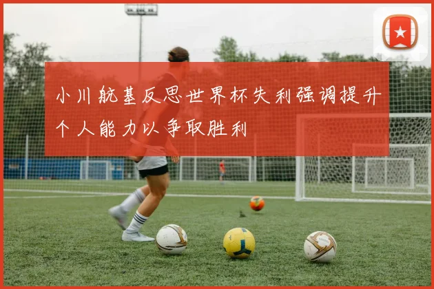 小川航基反思世界杯失利强调提升个人能力以争取胜利
