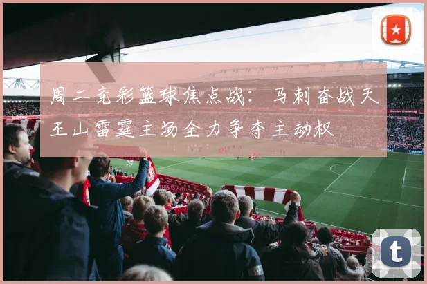 周二竞彩篮球焦点战：马刺奋战天王山雷霆主场全力争夺主动权